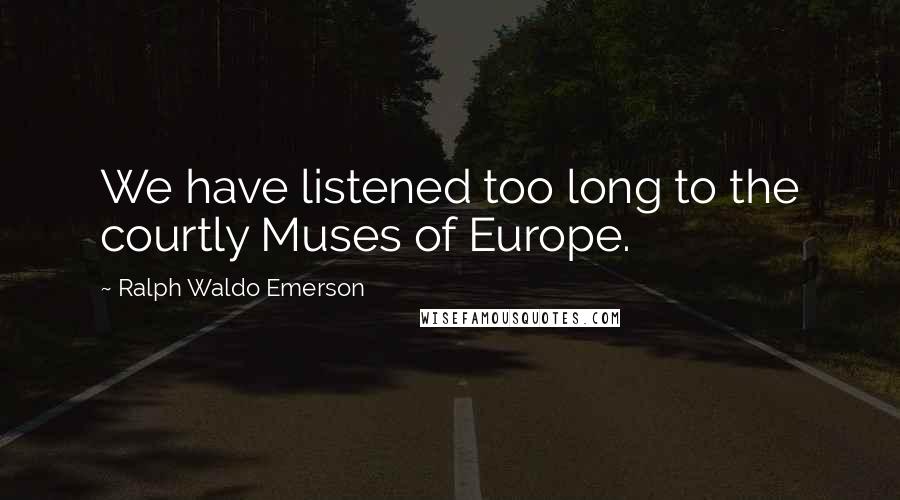 Ralph Waldo Emerson Quotes: We have listened too long to the courtly Muses of Europe.