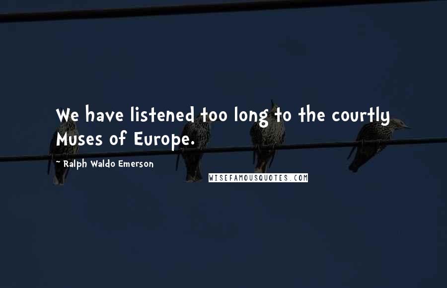 Ralph Waldo Emerson Quotes: We have listened too long to the courtly Muses of Europe.