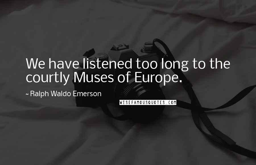 Ralph Waldo Emerson Quotes: We have listened too long to the courtly Muses of Europe.