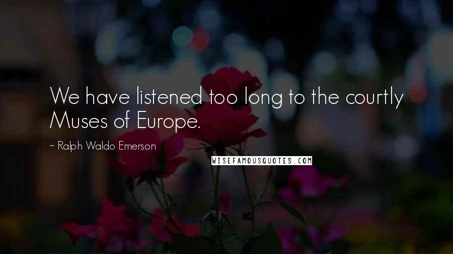 Ralph Waldo Emerson Quotes: We have listened too long to the courtly Muses of Europe.