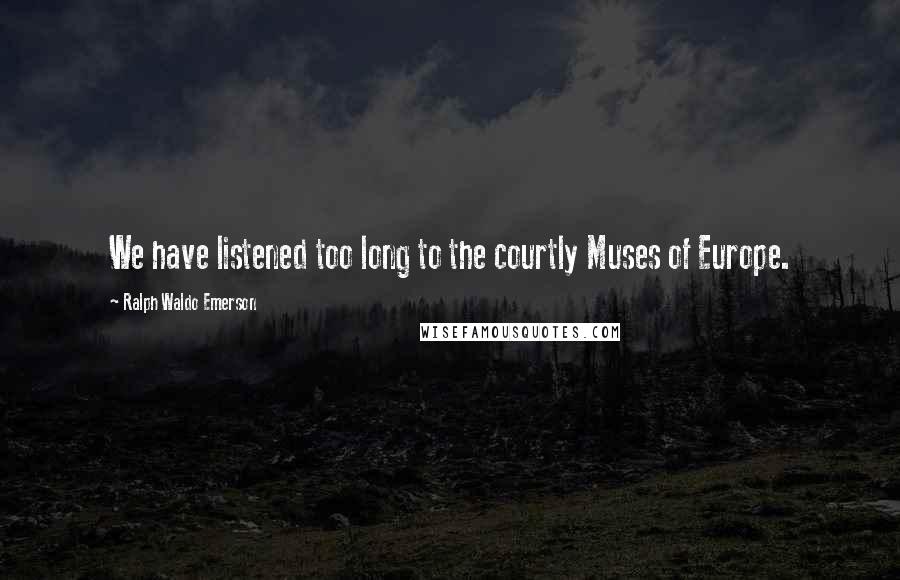 Ralph Waldo Emerson Quotes: We have listened too long to the courtly Muses of Europe.