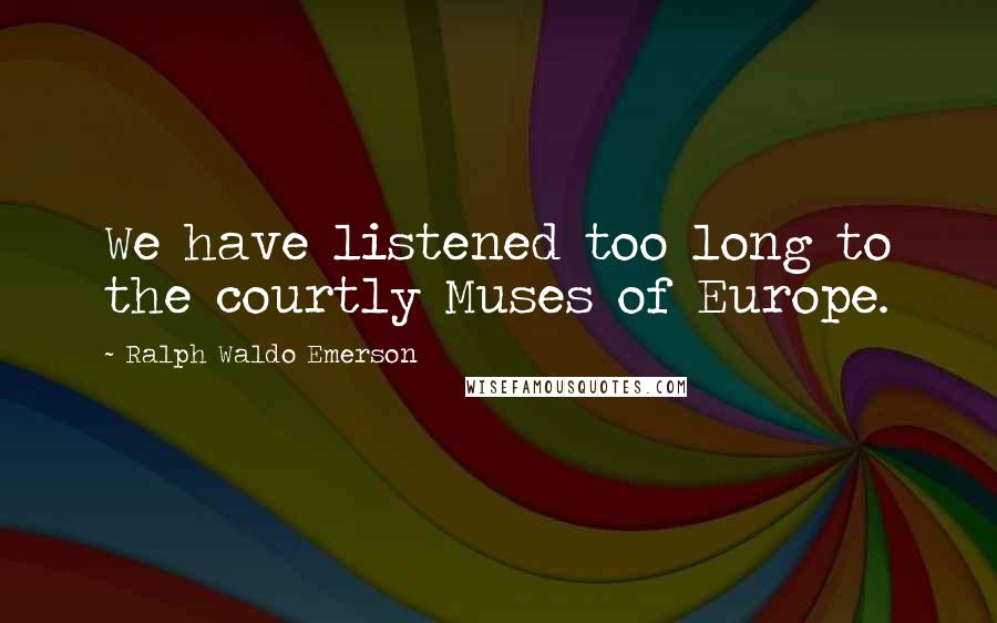 Ralph Waldo Emerson Quotes: We have listened too long to the courtly Muses of Europe.