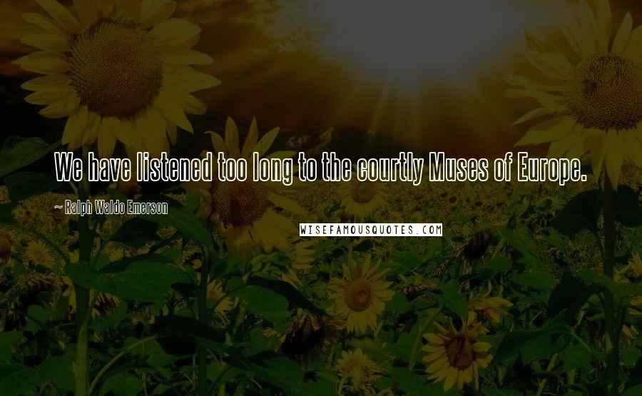 Ralph Waldo Emerson Quotes: We have listened too long to the courtly Muses of Europe.