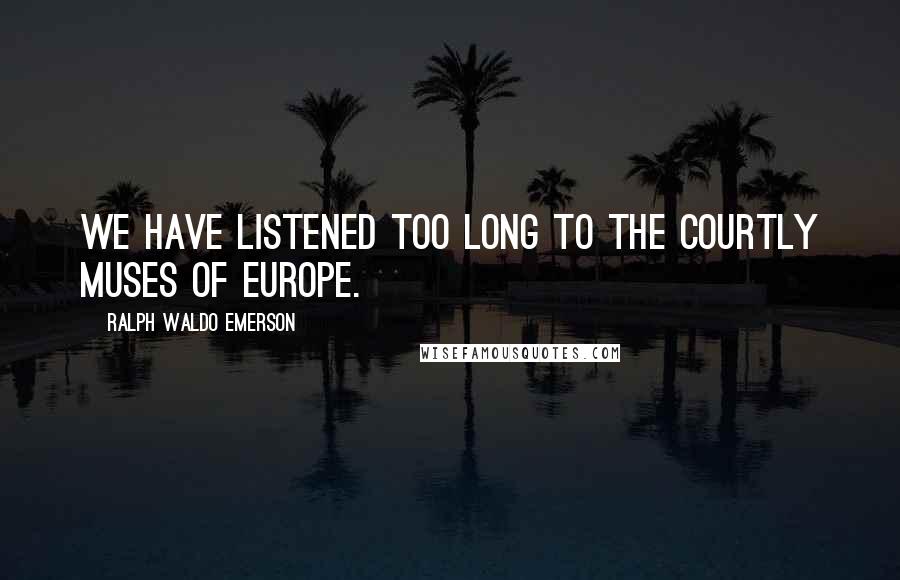 Ralph Waldo Emerson Quotes: We have listened too long to the courtly Muses of Europe.