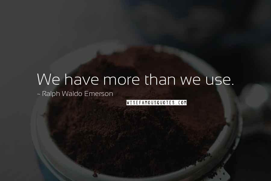 Ralph Waldo Emerson Quotes: We have more than we use.