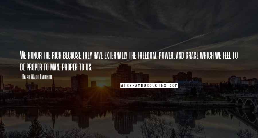 Ralph Waldo Emerson Quotes: We honor the rich because they have externally the freedom, power, and grace which we feel to be proper to man, proper to us.