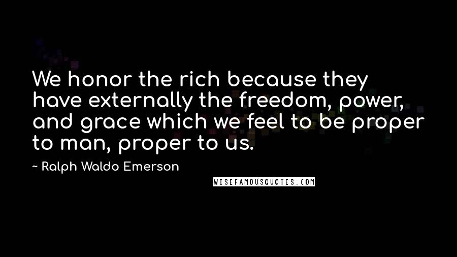 Ralph Waldo Emerson Quotes: We honor the rich because they have externally the freedom, power, and grace which we feel to be proper to man, proper to us.