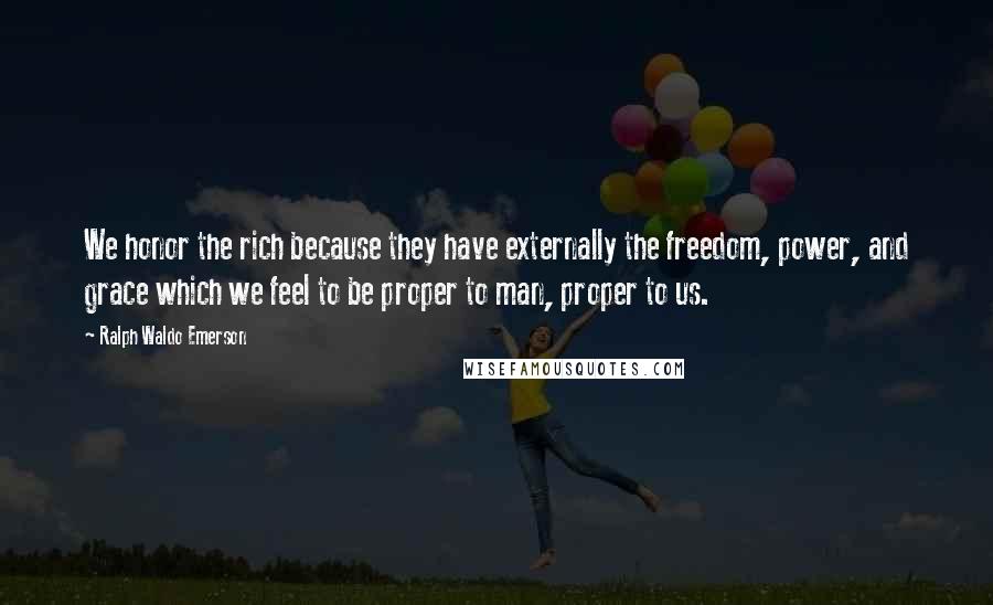 Ralph Waldo Emerson Quotes: We honor the rich because they have externally the freedom, power, and grace which we feel to be proper to man, proper to us.