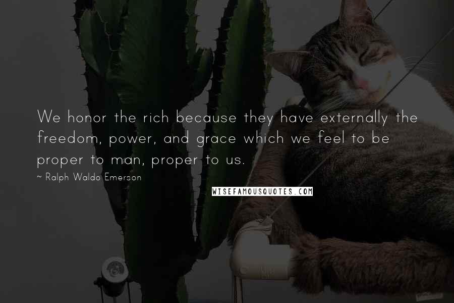 Ralph Waldo Emerson Quotes: We honor the rich because they have externally the freedom, power, and grace which we feel to be proper to man, proper to us.