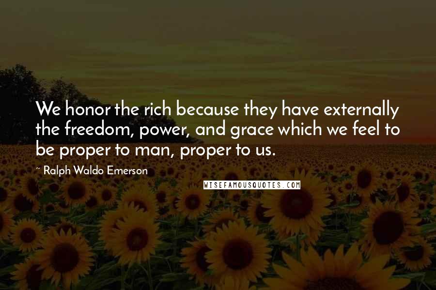 Ralph Waldo Emerson Quotes: We honor the rich because they have externally the freedom, power, and grace which we feel to be proper to man, proper to us.