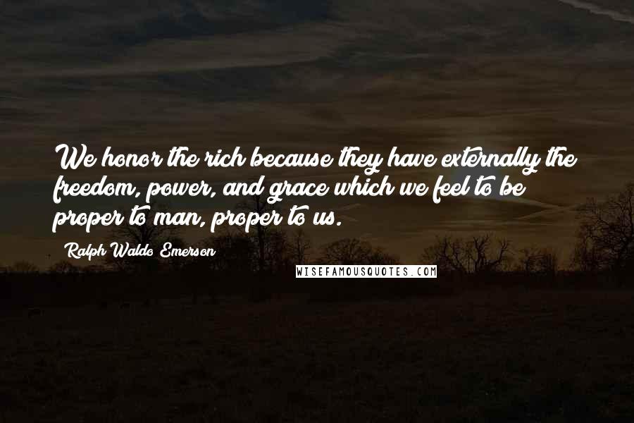 Ralph Waldo Emerson Quotes: We honor the rich because they have externally the freedom, power, and grace which we feel to be proper to man, proper to us.