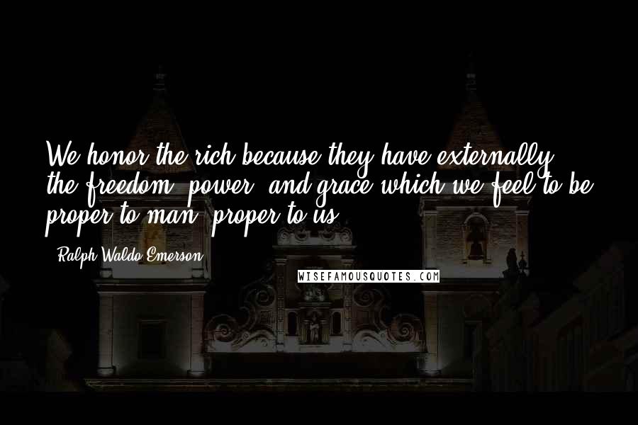 Ralph Waldo Emerson Quotes: We honor the rich because they have externally the freedom, power, and grace which we feel to be proper to man, proper to us.