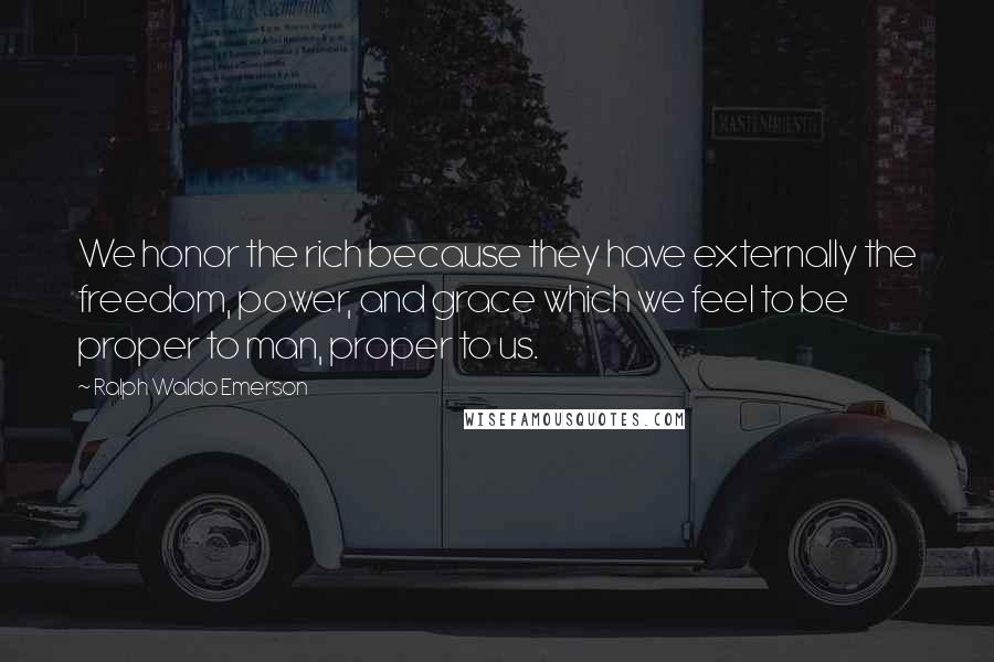 Ralph Waldo Emerson Quotes: We honor the rich because they have externally the freedom, power, and grace which we feel to be proper to man, proper to us.