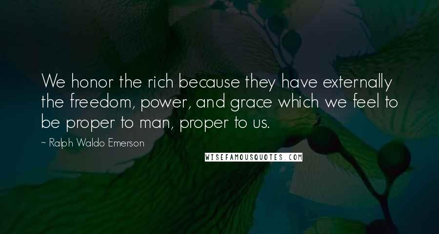 Ralph Waldo Emerson Quotes: We honor the rich because they have externally the freedom, power, and grace which we feel to be proper to man, proper to us.