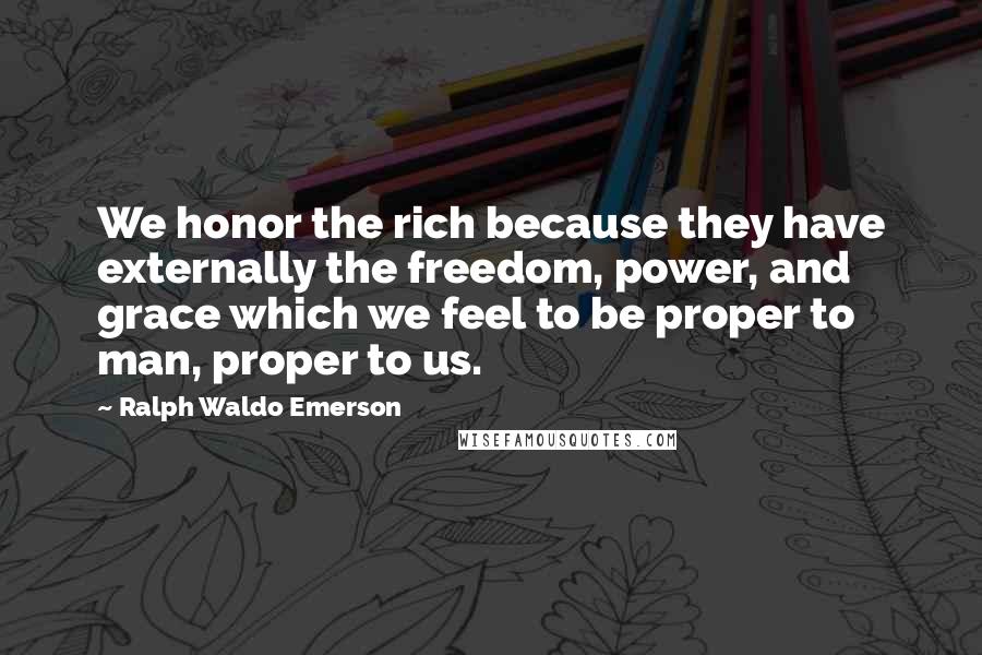 Ralph Waldo Emerson Quotes: We honor the rich because they have externally the freedom, power, and grace which we feel to be proper to man, proper to us.