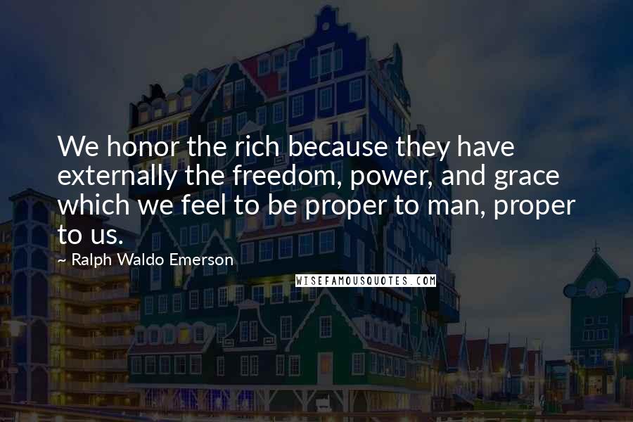 Ralph Waldo Emerson Quotes: We honor the rich because they have externally the freedom, power, and grace which we feel to be proper to man, proper to us.