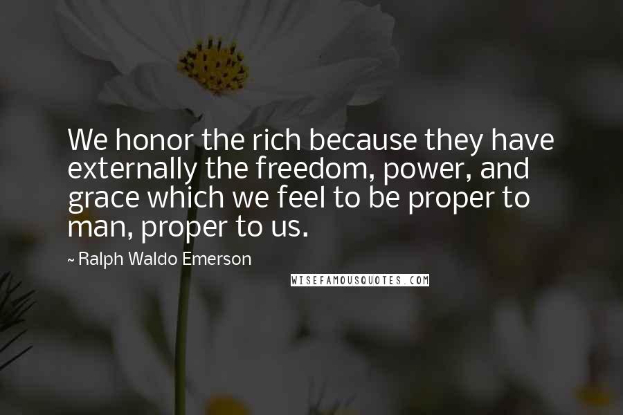 Ralph Waldo Emerson Quotes: We honor the rich because they have externally the freedom, power, and grace which we feel to be proper to man, proper to us.