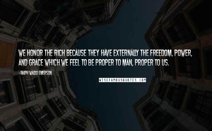 Ralph Waldo Emerson Quotes: We honor the rich because they have externally the freedom, power, and grace which we feel to be proper to man, proper to us.