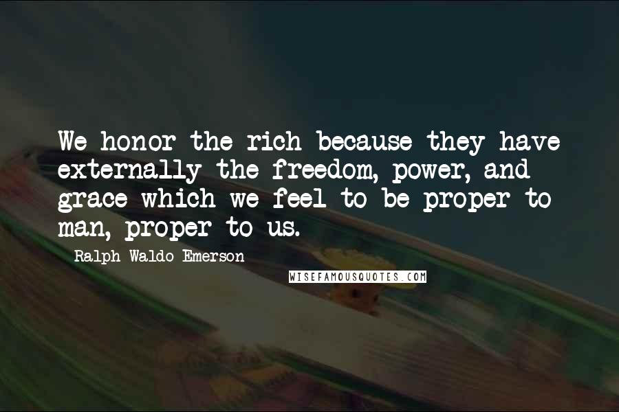 Ralph Waldo Emerson Quotes: We honor the rich because they have externally the freedom, power, and grace which we feel to be proper to man, proper to us.