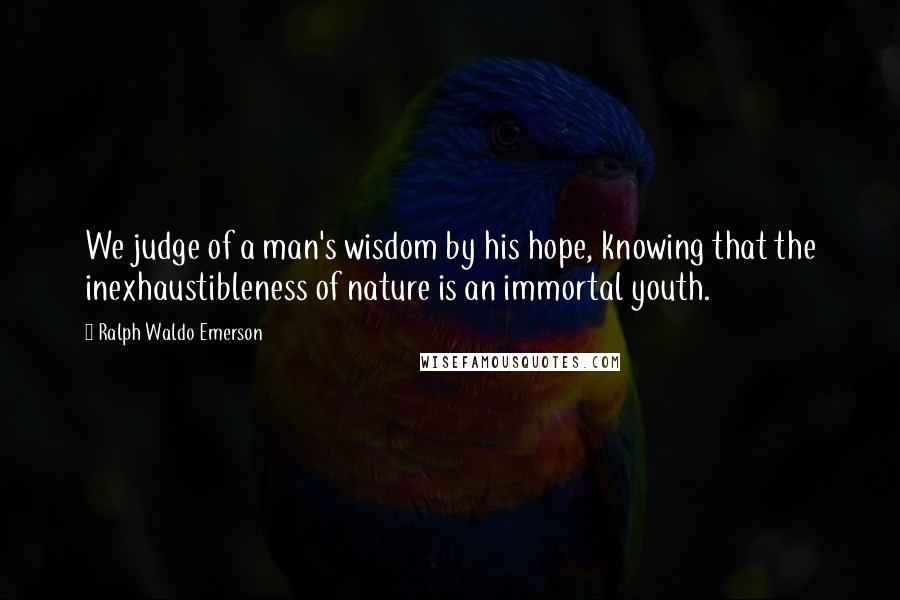 Ralph Waldo Emerson Quotes: We judge of a man's wisdom by his hope, knowing that the inexhaustibleness of nature is an immortal youth.