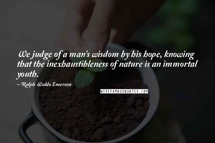 Ralph Waldo Emerson Quotes: We judge of a man's wisdom by his hope, knowing that the inexhaustibleness of nature is an immortal youth.