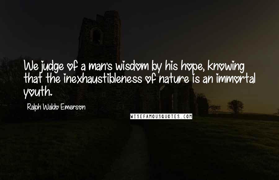 Ralph Waldo Emerson Quotes: We judge of a man's wisdom by his hope, knowing that the inexhaustibleness of nature is an immortal youth.