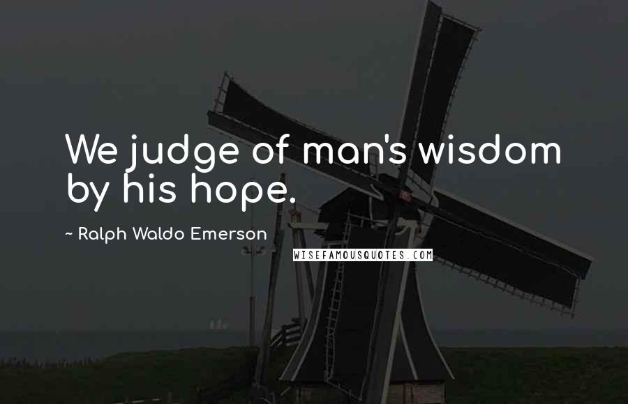 Ralph Waldo Emerson Quotes: We judge of man's wisdom by his hope.