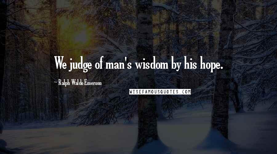 Ralph Waldo Emerson Quotes: We judge of man's wisdom by his hope.