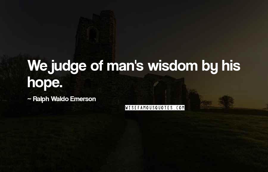 Ralph Waldo Emerson Quotes: We judge of man's wisdom by his hope.