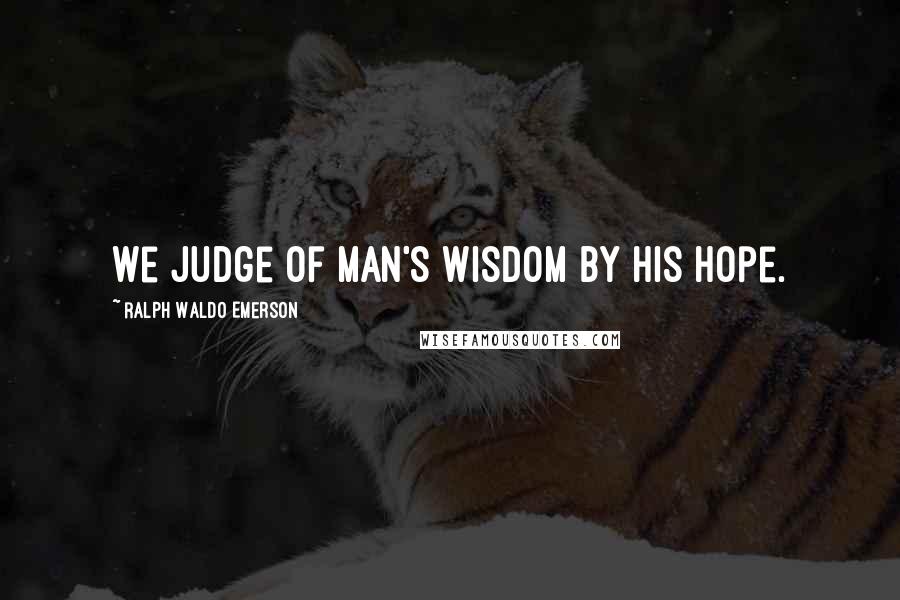 Ralph Waldo Emerson Quotes: We judge of man's wisdom by his hope.