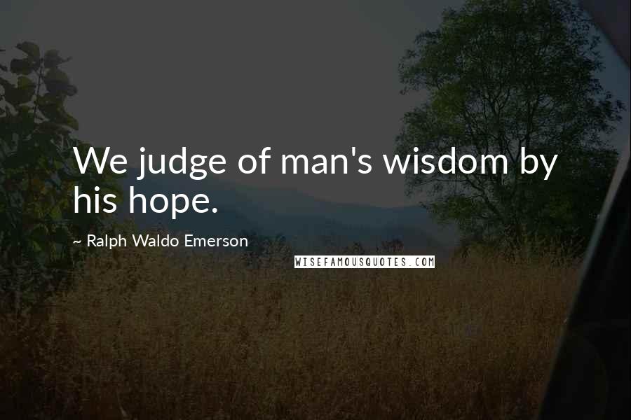 Ralph Waldo Emerson Quotes: We judge of man's wisdom by his hope.