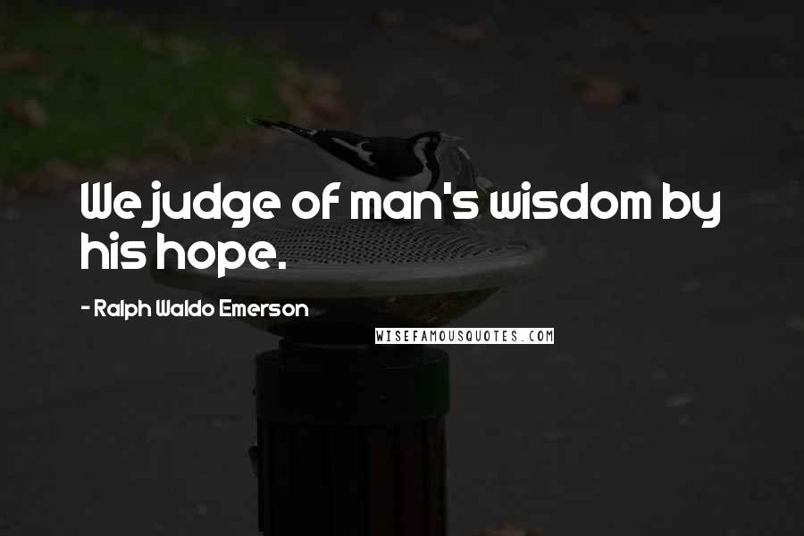 Ralph Waldo Emerson Quotes: We judge of man's wisdom by his hope.