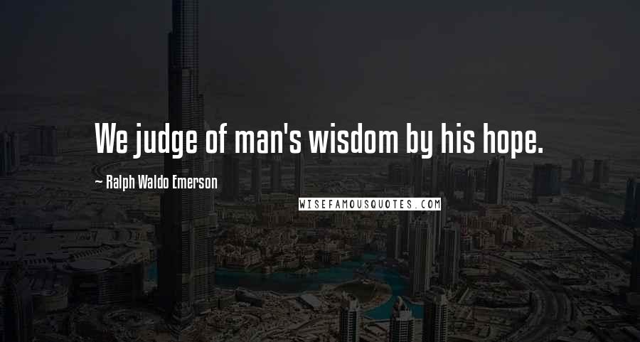 Ralph Waldo Emerson Quotes: We judge of man's wisdom by his hope.