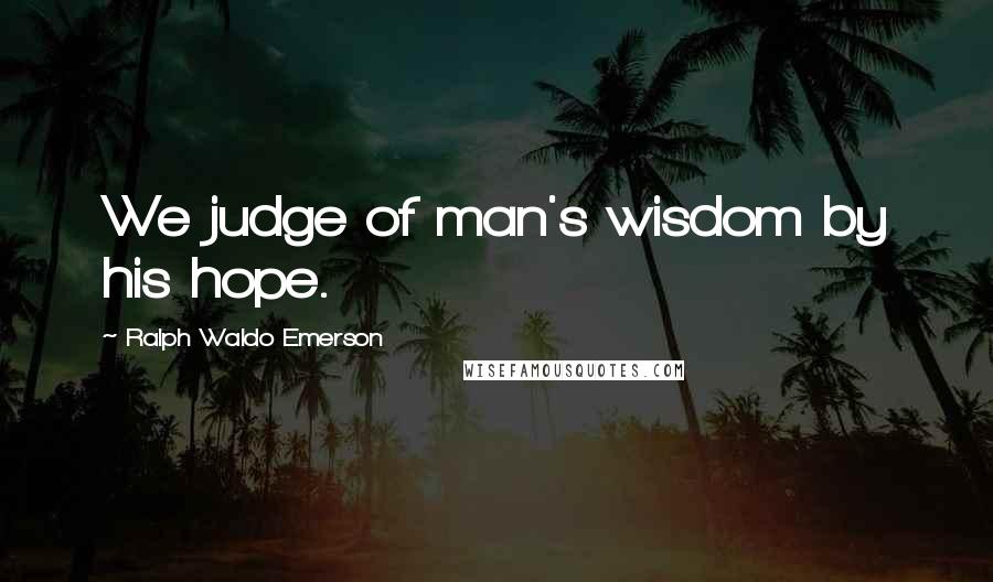 Ralph Waldo Emerson Quotes: We judge of man's wisdom by his hope.