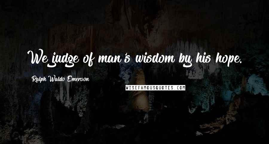 Ralph Waldo Emerson Quotes: We judge of man's wisdom by his hope.