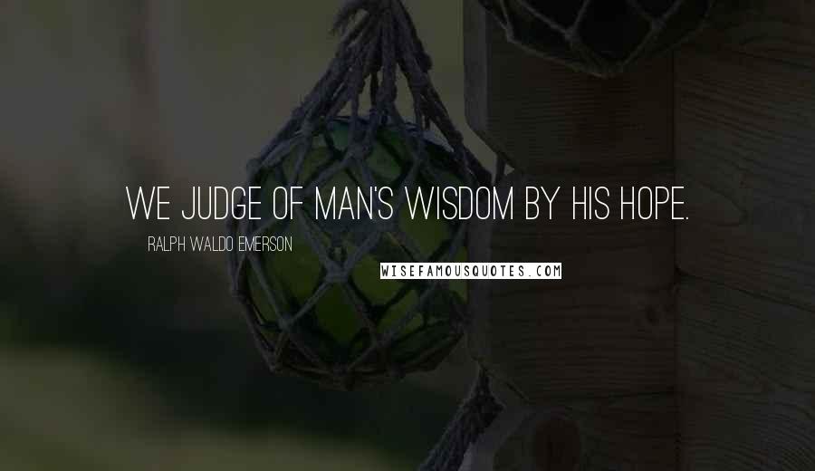 Ralph Waldo Emerson Quotes: We judge of man's wisdom by his hope.