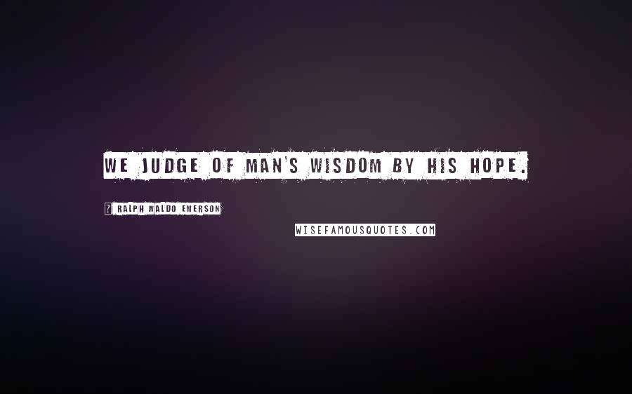 Ralph Waldo Emerson Quotes: We judge of man's wisdom by his hope.