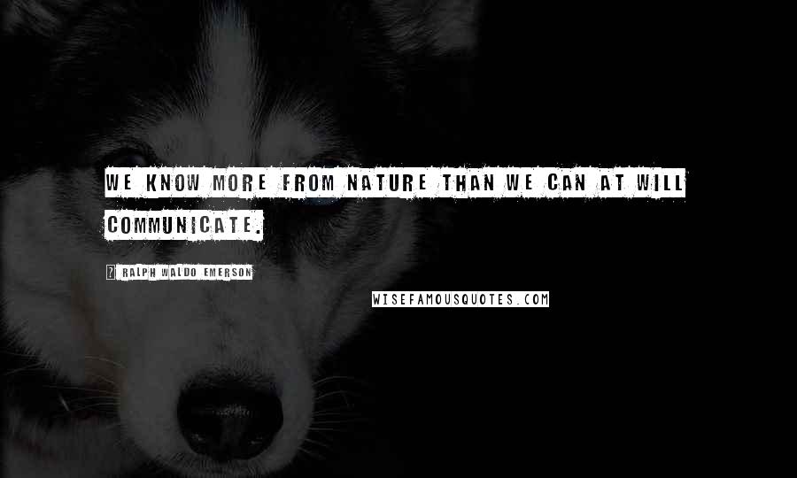 Ralph Waldo Emerson Quotes: We know more from nature than we can at will communicate.