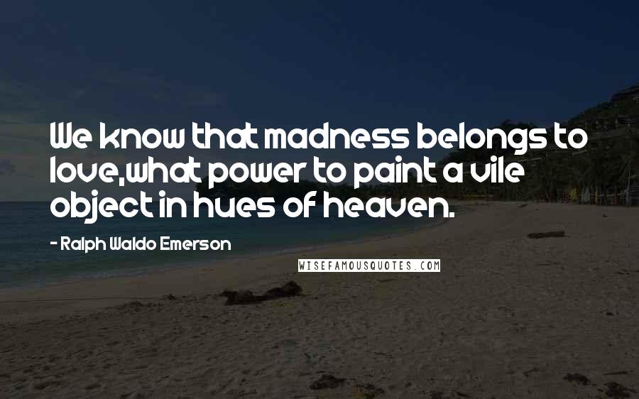 Ralph Waldo Emerson Quotes: We know that madness belongs to love,what power to paint a vile object in hues of heaven.