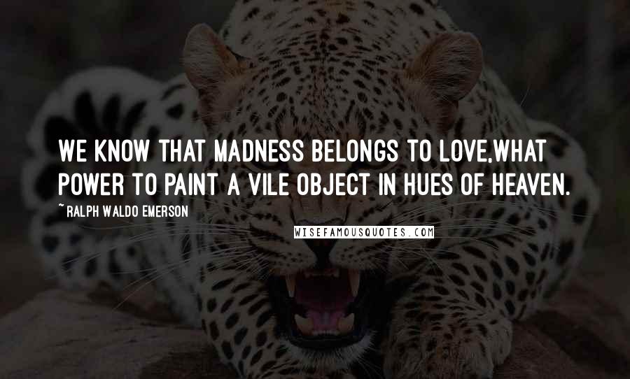 Ralph Waldo Emerson Quotes: We know that madness belongs to love,what power to paint a vile object in hues of heaven.