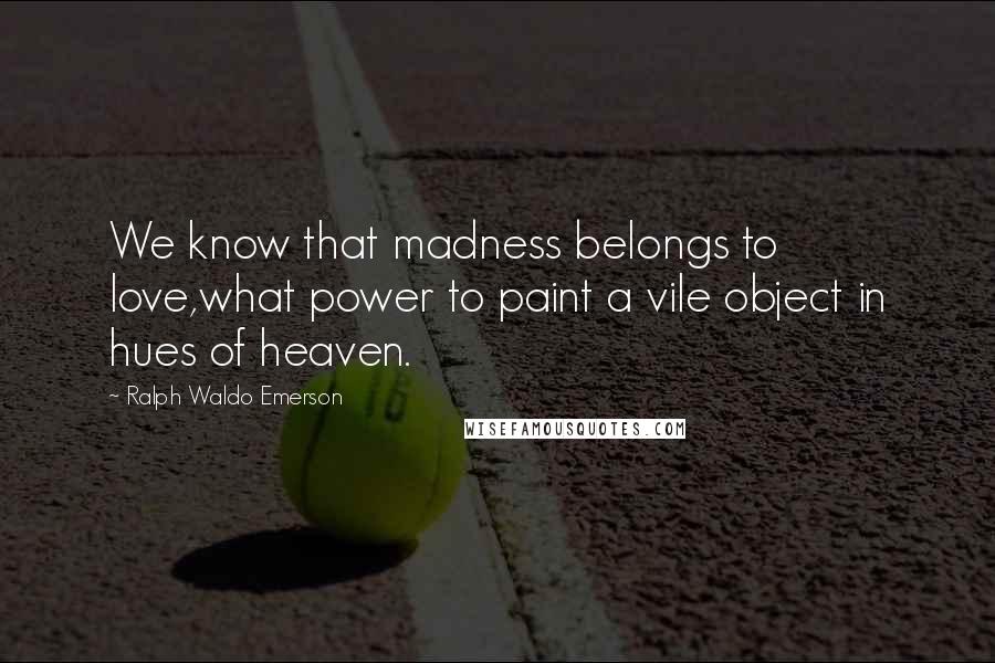 Ralph Waldo Emerson Quotes: We know that madness belongs to love,what power to paint a vile object in hues of heaven.