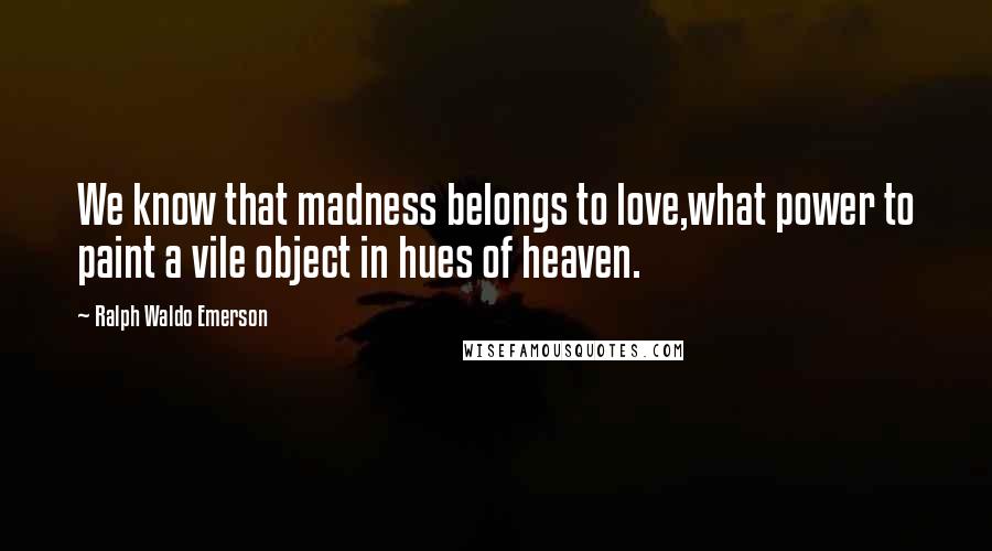 Ralph Waldo Emerson Quotes: We know that madness belongs to love,what power to paint a vile object in hues of heaven.