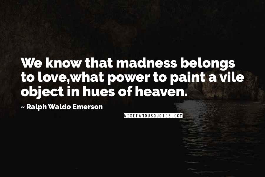 Ralph Waldo Emerson Quotes: We know that madness belongs to love,what power to paint a vile object in hues of heaven.