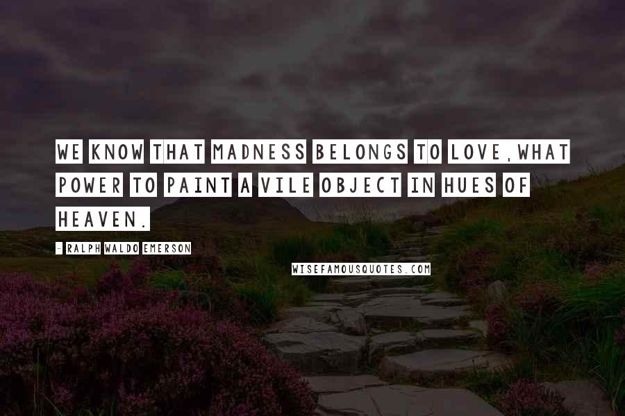 Ralph Waldo Emerson Quotes: We know that madness belongs to love,what power to paint a vile object in hues of heaven.