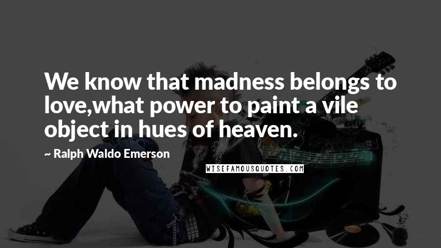 Ralph Waldo Emerson Quotes: We know that madness belongs to love,what power to paint a vile object in hues of heaven.