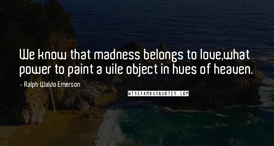 Ralph Waldo Emerson Quotes: We know that madness belongs to love,what power to paint a vile object in hues of heaven.