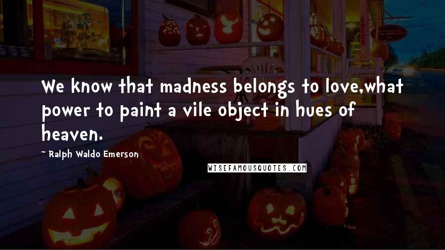 Ralph Waldo Emerson Quotes: We know that madness belongs to love,what power to paint a vile object in hues of heaven.