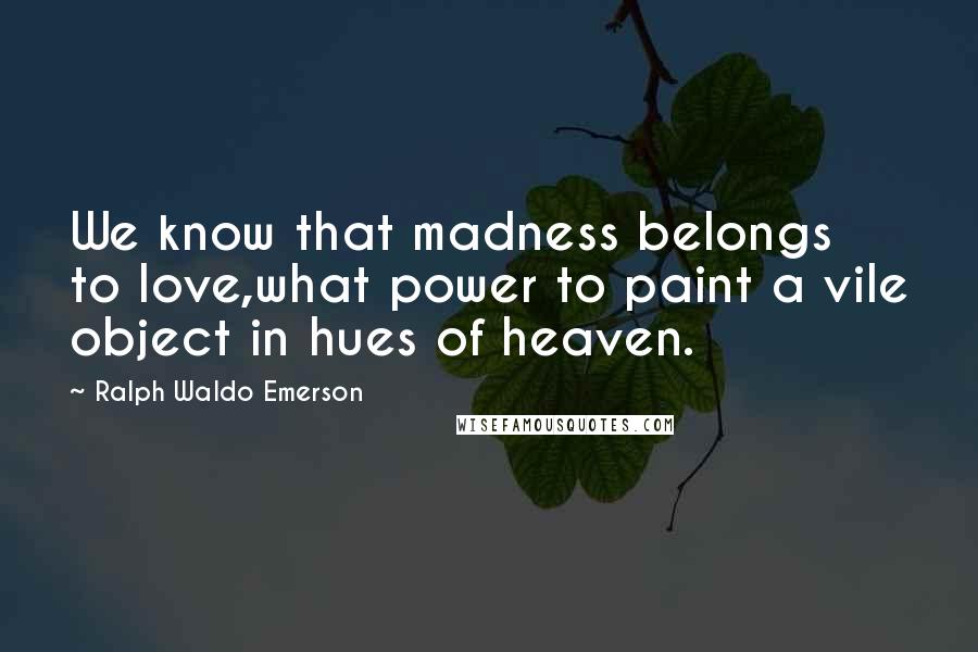 Ralph Waldo Emerson Quotes: We know that madness belongs to love,what power to paint a vile object in hues of heaven.