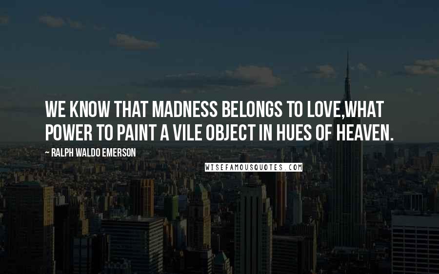 Ralph Waldo Emerson Quotes: We know that madness belongs to love,what power to paint a vile object in hues of heaven.