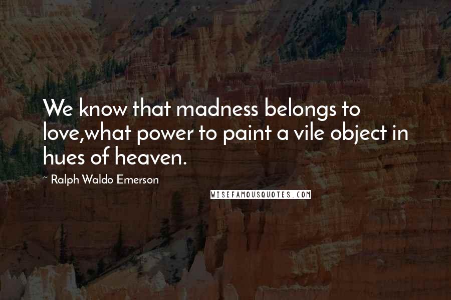 Ralph Waldo Emerson Quotes: We know that madness belongs to love,what power to paint a vile object in hues of heaven.